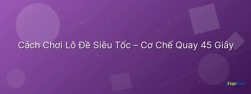 Cách Chơi Lô Đề Siêu Tốc – Cơ Chế Quay 45 Giây Lô đề siêu tốc topbet – Cách Chơi Lô Đề Siêu Tốc – Cơ Chế Quay 45 Giây