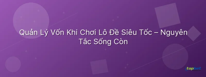 Quản Lý Vốn Khi Chơi Lô Đề Siêu Tốc – Nguyên Tắc Sống Còn Lô đề siêu tốc topbet – Quản Lý Vốn Khi Chơi Lô Đề Siêu Tốc – Nguyên Tắc Sống Còn