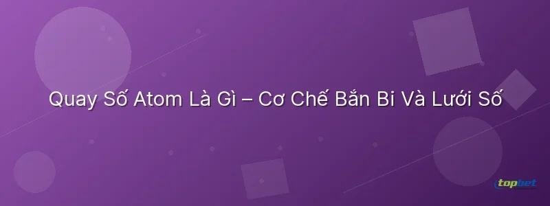 Quay Số Atom Là Gì – Cơ Chế Bắn Bi Và Lưới Số Quay số atom topbet – Quay Số Atom Là Gì – Cơ Chế Bắn Bi Và Lưới Số